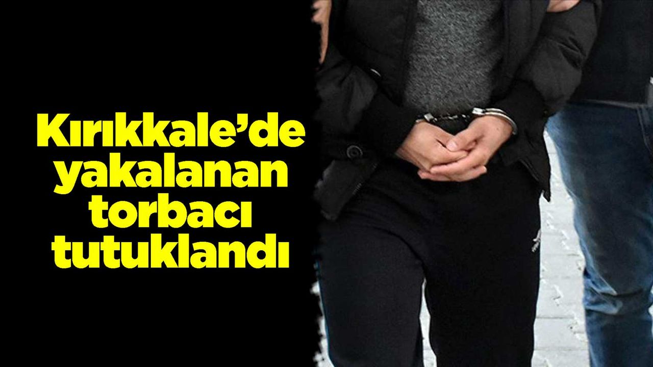 Kırıkkale’de yakalanan torbacı tutuklandı