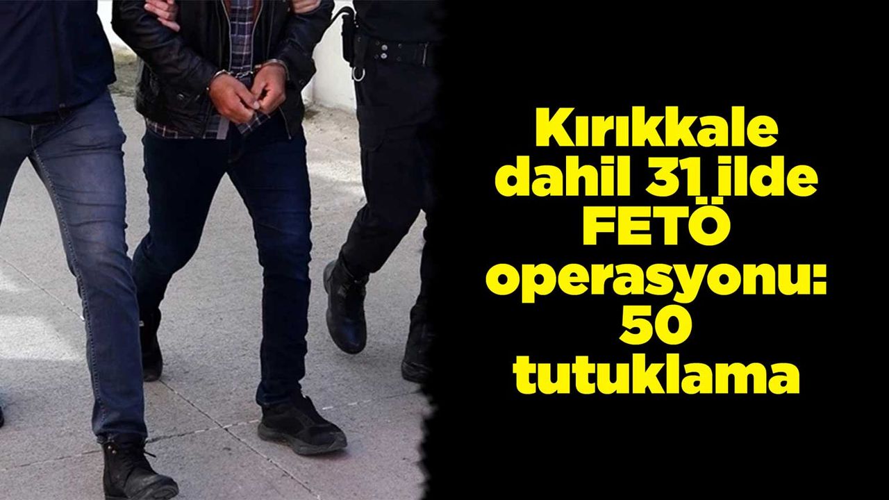 Kırıkkale dahil 31 ilde FETÖ operasyonu: 50 tutuklama