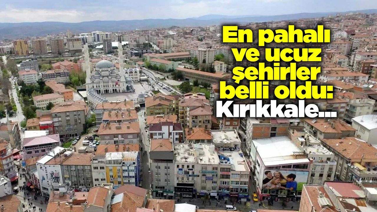En pahalı ve ucuz şehirler belli oldu: Kırıkkale detayı…