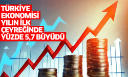 Türkiye ekonomisi yılın ilk çeyreğinde yüzde 5,7 büyüdü