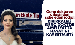 Kırıkkale’de hayatını kaybeden genç doktorun ailesinden şoke eden iddia