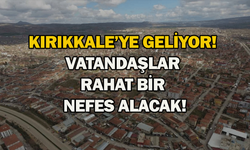 Kırıkkale’ye geliyor! Vatandaşlar rahat bir nefes alacak!