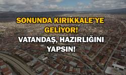 Sonunda Kırıkkale’ye geliyor! Vatandaş, hazırlığını yapsın!