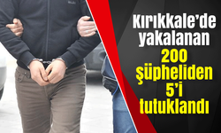 Kırıkkale’de yakalanan 200 şüpheliden 5’i tutuklandı