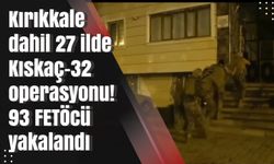 Kırıkkale dahil 27 ilde Kıskaç-32 operasyonu! 93 FETÖcü yakalandı