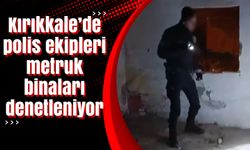 Kırıkkale’de polis ekipleri metruk binaları denetleniyor