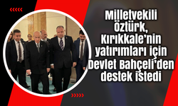 Milletvekili Öztürk, Kırıkkale’nin yatırımları için Devlet Bahçeli’den destek istedi