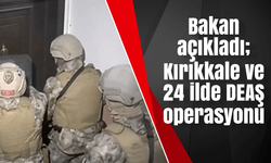 Bakan açıkladı; Kırıkkale ve 24 ilde DEAŞ operasyonu