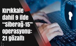 Kırıkkale dahil 9 ilde “Siberağ-15” operasyonu: 21 gözaltı