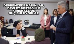 Depremzede kadınlar, devlet desteği ile Kırıkkale’de güç buluyorlar