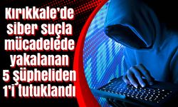 Kırıkkale’de siber suçla mücadelede yakalanan 5 şüpheliden 1’i tutuklandı