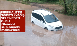 Kırıkkale’de şiddetli yağış sele neden oldu!