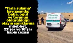 'Tarla sulama' kavgasında; baba, oğul ve torunun öldürüldüğü olayın sanıklarına müebbet, 22’şer ve 16’şar hapis cezası