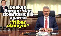 Başkan Sungur’dan dolandırıcılık uyarısı: “İtibar etmeyin”
