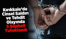 Kırıkkale’de Cinsel Saldırı ve Tehdit Olayında 5 Şüpheli Tutuklandı