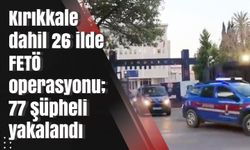 Kırıkkale dahil 26 ilde FETÖ operasyonu; 77 şüpheli yakalandı