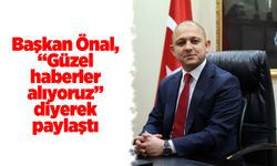 Başkan Önal, “Güzel haberler alıyoruz” diyerek paylaştı
