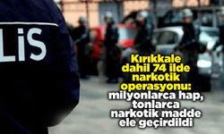 Kırıkkale dahil 74 ilde narkotik operasyonu: milyonlarca hap, tonlarca narkotik madde ele geçirdildi