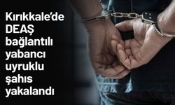 Kırıkkale’de DEAŞ bağlantılı yabancı uyruklu şahıs yakalandı