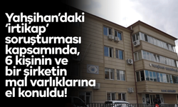 Yahşihan’daki ‘irtikap’ soruşturması kapsamında, 6 kişinin ve bir şirketin mal varlıklarına el konuldu!