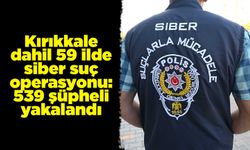 Kırıkkale dahil 59 ilde siber suç operasyonu: 539 şüpheli yakalandı