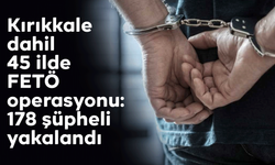 Kırıkkale dahil 45 ilde FETÖ operasyonu: 178 şüpheli yakalandı