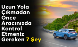 Uzun Yola Çıkmadan Önce Aracınızda Kontrol Etmeniz Gereken 7 Şey