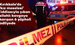 Kırıkkale'de "kız meselesi" iddiasıyla çıkan silahlı kavgaya karışan 6 şüpheli adliyede