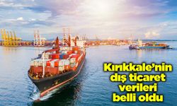 Kırıkkale’nin dış ticaret verileri belli oldu