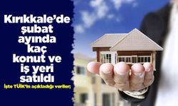 Kırıkkale’de şubat ayında kaç konut ve iş yeri satıldı