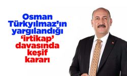 Osman Türkyılmaz’ın yargılandığı ‘irtikap’ davasında keşif kararı