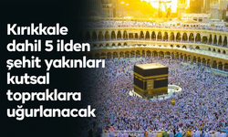 Kırıkkale dahil 5 ilden şehit yakınları kutsal topraklara uğurlanacak