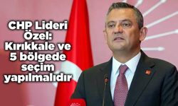 CHP Lideri Özel: Kırıkkale ve 5 bölgede seçim yapılmalıdır