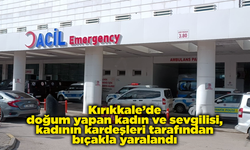 Kırıkkale’de doğum yapan kadın ve sevgilisi, kadının kardeşleri tarafından bıçakla yaralandı