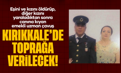 Eşini ve kızını öldürüp, diğer kızını yaraladıktan sonra canına kıyan emekli uzman çavuş, Kırıkkale'de toprağa verilecek