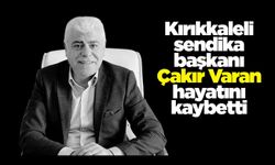 Kırıkkaleli sendika başkanı Çakır Varan hayatını kaybetti