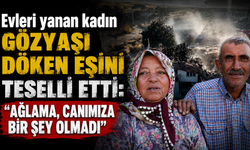 Evleri yanan kadın gözyaşı döken eşini teselli etti: "Ağlama, canımıza bir şey olmadı"