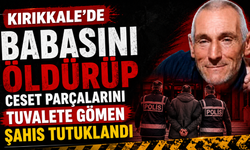 Kırıkkale’de babasını öldürüp ceset parçalarını tuvalete gömen şahıs tutuklandı