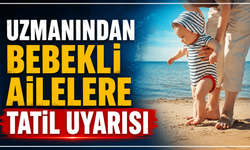 Uzmanından bebekli ailelere tatil uyarısı