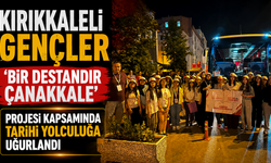 Kırıkkaleli Gençler 'Bir Destandır Çanakkale' Projesi kapsamında tarihi yolculuğa uğurlandı
