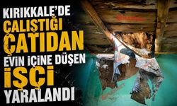 Kırıkkale’de çalıştığı çatıdan evin içine düşen işçi yaralandı