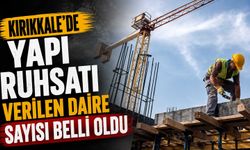 Kırıkkale’de yapı ruhsatı verilen daire sayısı belli oldu