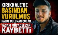 Kırıkkale’de başından vurulmuş halde bulunan çoban yaşam mücadelesini kaybetti