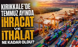 Kırıkkale’de Temmuz ayında ihracat ve ithalat ne kadar oldu?