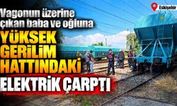 Vagonun üzerine çıkan baba ve oğluna yüksek gerilim hattındaki elektrik çarptı