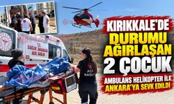 Kırıkkale’de durumu ağırlaşan 2 çocuk ambulans helikopter ile Ankara’ya sevk edildi