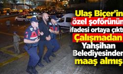 Ulaş Biçer’in özel şoförünün ifadesi ortaya çıktı! Çalışmadan Yahşihan Belediyesinden maaş almış