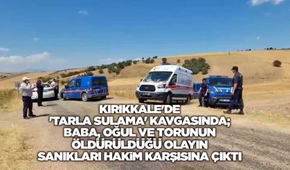 Kırıkkale'de 'tarla sulama' kavgasında; baba, oğul ve torunun öldürüldüğü olayın sanıkları hakim karşısına çıktı