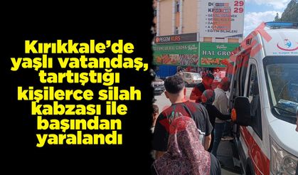 Kırıkkale’de yaşlı vatandaş, tartıştığı kişilerce silah kabzası ile başından yaralandı