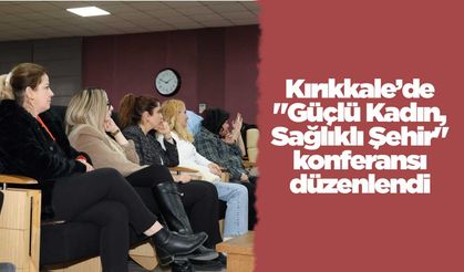 Kırıkkale’de "Güçlü Kadın, Sağlıklı Şehir" konferansı düzenlendi
